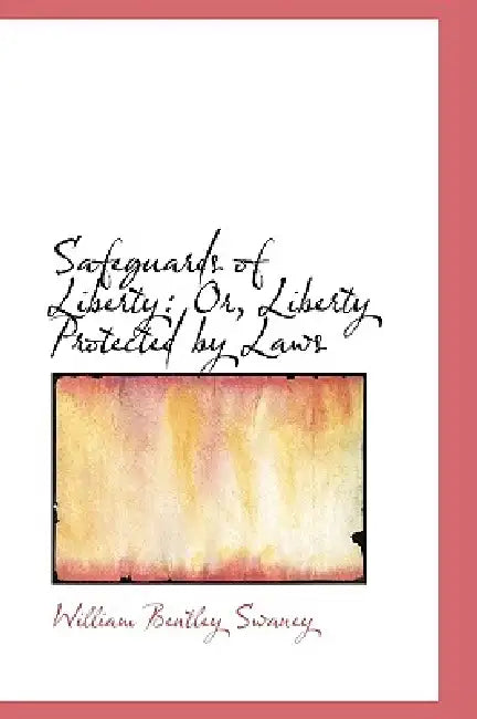 Safeguards of Liberty: Or, Liberty Protected by Laws by William Bentley Swaney