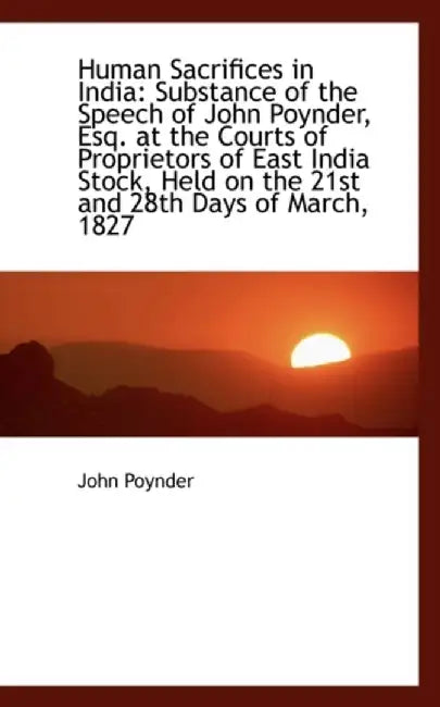 Human Sacrifices in India: Substance of the Speech of John Poynder, Esq. at the Courts of Proprietor by John Poynder