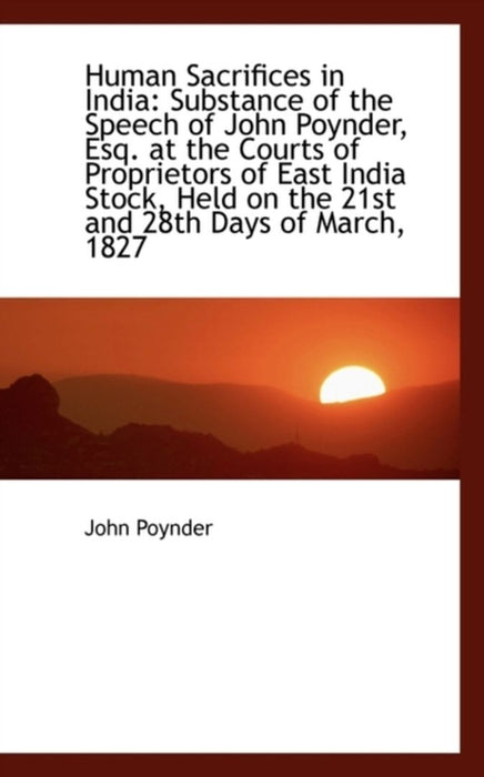 Human Sacrifices in India: Substance of the Speech of John Poynder, Esq. at the Courts of Proprietor by John Poynder
