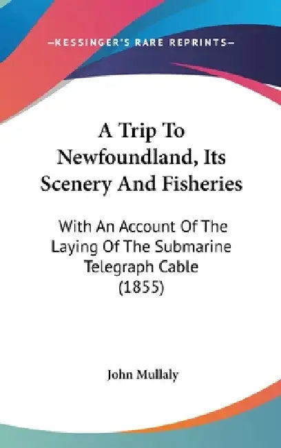 A Trip To Newfoundland, Its Scenery And Fisheries: With An Account Of The Laying Of The Submarine Telegraph Cable (1855) by John Mullaly
