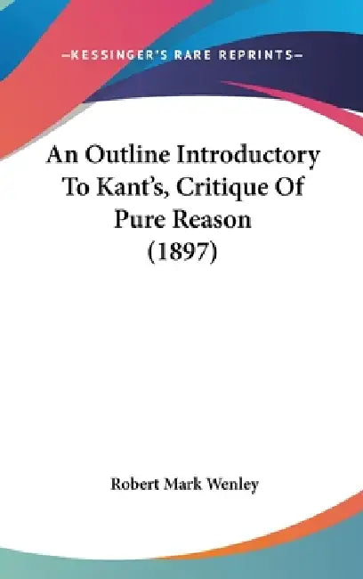 An Outline Introductory To Kant's, Critique Of Pure Reason (1897) by Robert Mark Wenley