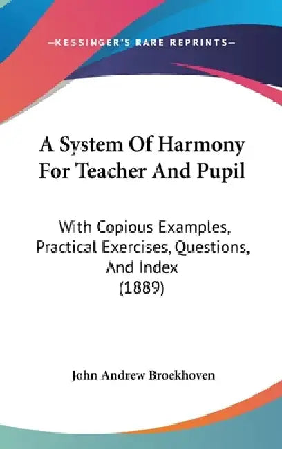A System Of Harmony For Teacher And Pupil: With Copious Examples, Practical Exercises, Questions, And Index (1889) by John Andrew Broekhoven
