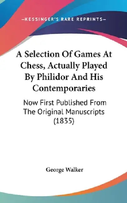 A Selection Of Games At Chess, Actually Played By Philidor And His Contemporaries: Now First Published From The Original Manuscripts (1835) by George Walker