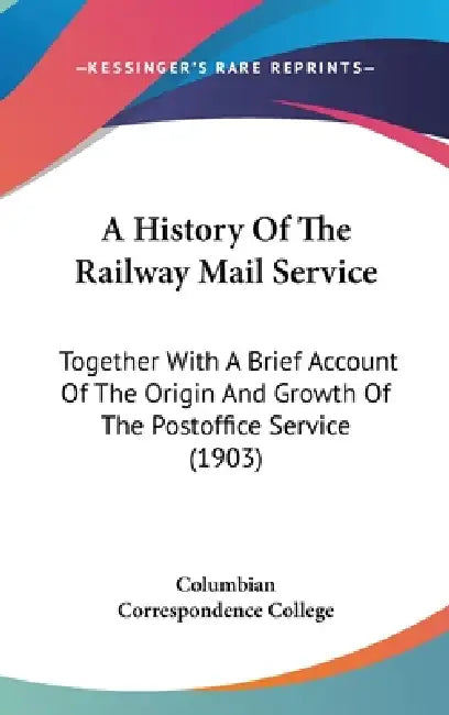 A History Of The Railway Mail Service: Together With A Brief Account Of The Origin And Growth Of The Postoffice Service (1903) by Columbian Correspondence College