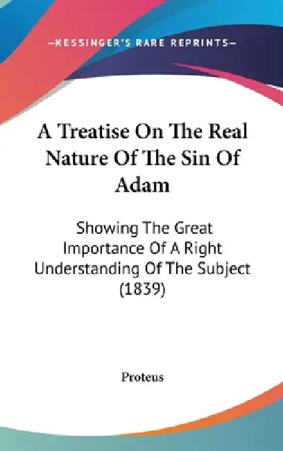 A Treatise On The Real Nature Of The Sin Of Adam: Showing The Great Importance Of A Right Understanding Of The Subject (1839) by Proteus