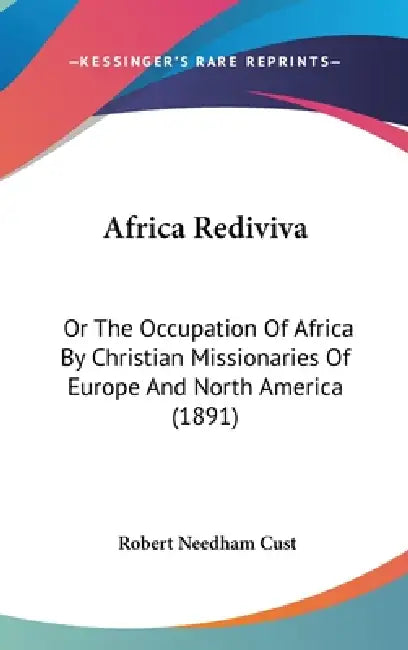 Africa Rediviva: Or The Occupation Of Africa By Christian Missionaries Of Europe And North America (1891) by Robert Needham Cust