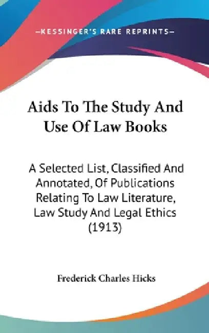 Aids To The Study And Use Of Law Books: A Selected List, Classified And Annotated, Of Publications Relating To Law Literature, Law Study And Legal Eth by Frederick Charles Hicks