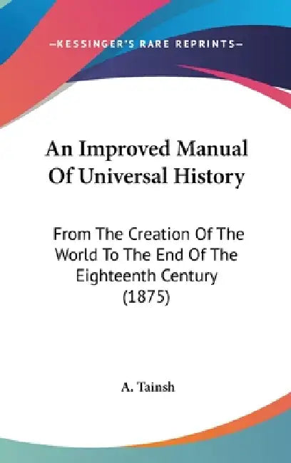 An Improved Manual Of Universal History: From The Creation Of The World To The End Of The Eighteenth Century (1875) by A. Tainsh