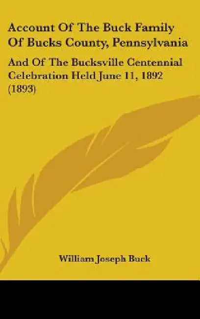 Account Of The Buck Family Of Bucks County, Pennsylvania: And Of The Bucksville Centennial Celebration Held June 11, 1892 (1893) by William Joseph Buck