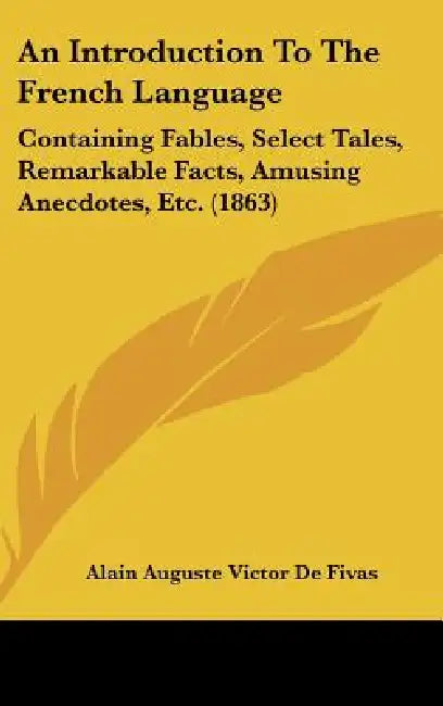 An Introduction To The French Language: Containing Fables, Select Tales, Remarkable Facts, Amusing Anecdotes, Etc. (1863) by Alain Auguste Victor De Fivas