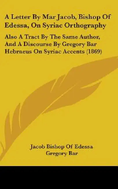 A Letter By Mar Jacob, Bishop Of Edessa, On Syriac Orthography: Also A Tract By The Same Author, And A Discourse By Gregory Bar Hebraeus On Syriac Acc by Jacob Bishop of Edessa, Gregory Bar, George Phillips