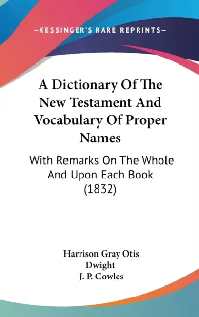 A Dictionary Of The New Testament And Vocabulary Of Proper Names: With Remarks On The Whole And Upon Each Book (1832) by Harrison Gray Otis Dwight, J. P. Cowles
