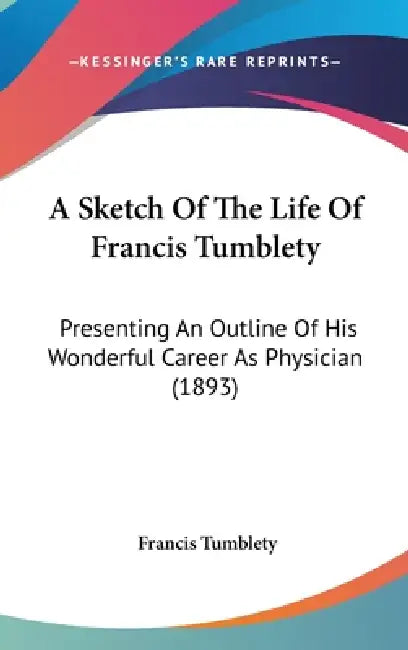 A Sketch Of The Life Of Francis Tumblety: Presenting An Outline Of His Wonderful Career As Physician (1893) by Francis Tumblety