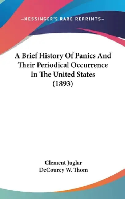 A Brief History Of Panics And Their Periodical Occurrence In The United States (1893) by Clement Juglar, Decourcy W. Thom