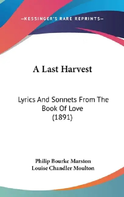 A Last Harvest: Lyrics And Sonnets From The Book Of Love (1891) by Philip Bourke Marston, Louise Chandler Moulton