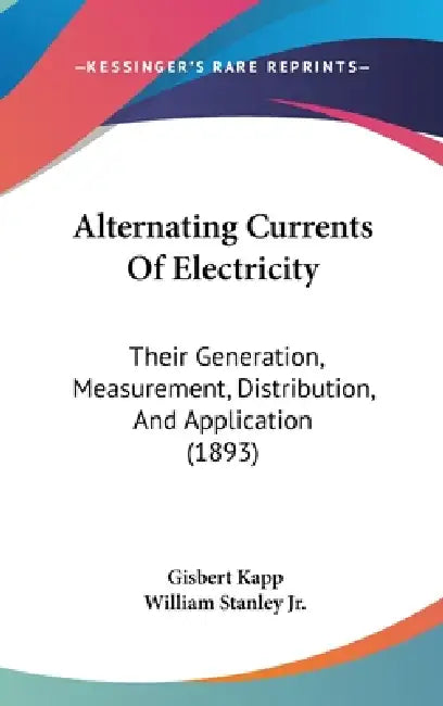 Alternating Currents Of Electricity: Their Generation, Measurement, Distribution, And Application (1893) by Gisbert Kapp, Jr. Stanley William