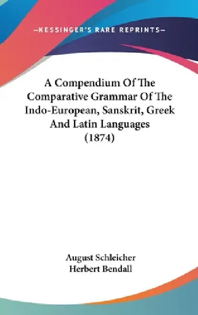 A Compendium Of The Comparative Grammar Of The Indo-European, Sanskrit, Greek And Latin Languages (1874) by August Schleicher, Herbert Bendall