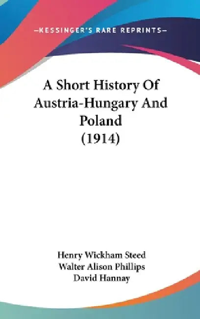 A Short History Of Austria-Hungary And Poland (1914) by Henry Wickham Steed, Walter Alison Phillips, David Hannay