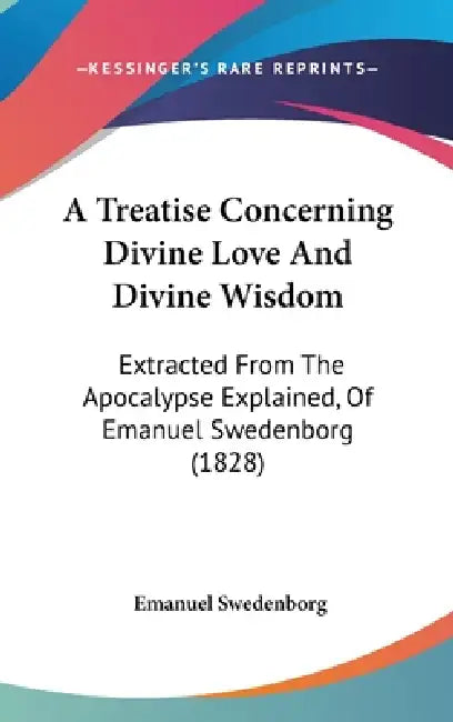 A Treatise Concerning Divine Love And Divine Wisdom: Extracted From The Apocalypse Explained, Of Emanuel Swedenborg (1828) by Emanuel Swedenborg