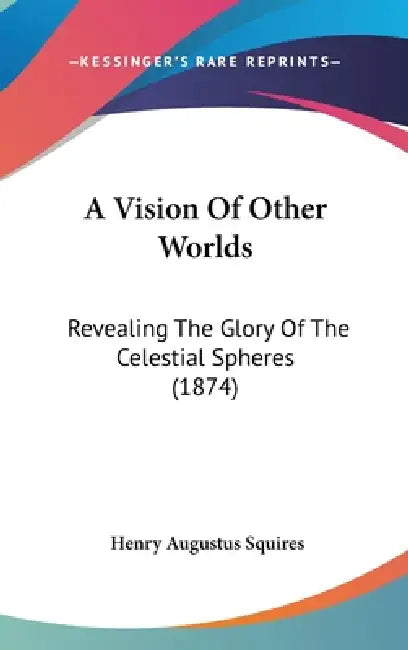 A Vision Of Other Worlds: Revealing The Glory Of The Celestial Spheres (1874) by Henry Augustus Squires