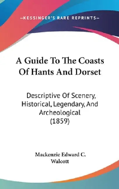 A Guide To The Coasts Of Hants And Dorset: Descriptive Of Scenery, Historical, Legendary, And Archeological (1859) by MacKenzie Edward C. Walcott