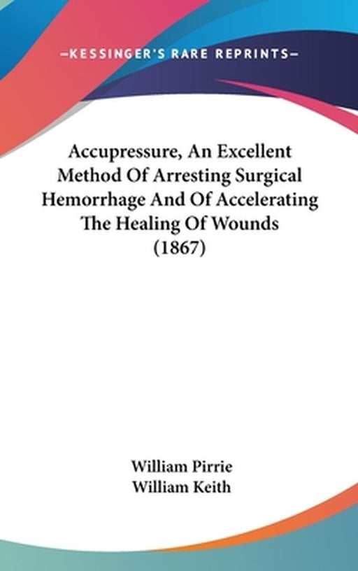 Accupressure, An Excellent Method Of Arresting Surgical Hemorrhage And Of Acceleratingà by William Pirrie