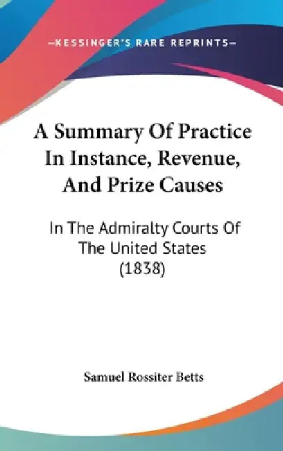 A Summary Of Practice In Instance, Revenue, And Prize Causes: In The Admiralty Courts Of The United States (1838) by Samuel Rossiter Betts