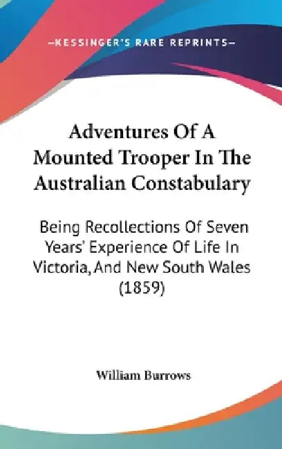Adventures Of A Mounted Trooper In The Australian Constabulary: Being Recollections Of Seven Years' Experience Of Life In Victoria, And New South Wale by William Burrows