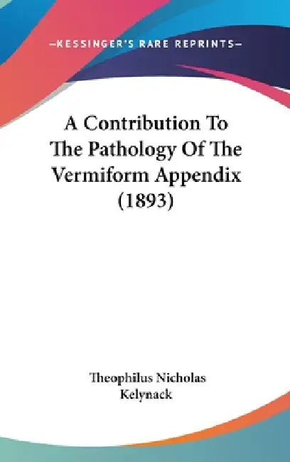 A Contribution To The Pathology Of The Vermiform Appendix (1893) by Theophilus Nicholas Kelynack