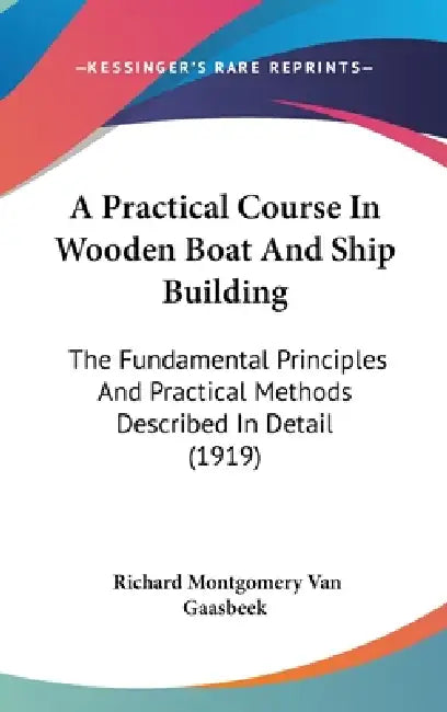 A Practical Course In Wooden Boat And Ship Building: The Fundamental Principles And Practical Methods Described In Detail (1919) by Richard Montgomery Van Gaasbeek
