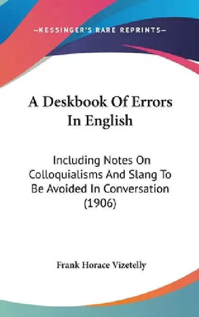 A Deskbook Of Errors In English: Including Notes On Colloquialisms And Slang To Be Avoided In Conversation (1906) by Frank Horace Vizetelly