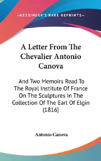 A Letter From The Chevalier Antonio Canova: And Two Memoirs Read To The Royal Institute Of France On The Sculptures In The Collection Of The Earl Of E by Antonio Canova