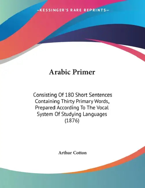 Arabic Primer: Consisting Of 180 Short Sentences Containing Thirty Primary Words, Prepared According To The Vocal System Of Studying Languages (1876) by Arthur Cotton