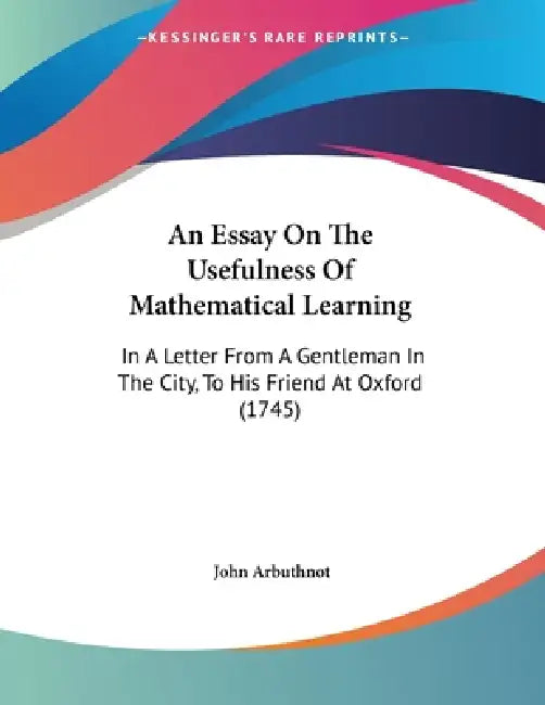 An Essay On The Usefulness Of Mathematical Learning: In A Letter From A Gentleman In The City, To His Friend At Oxford (1745) by John Arbuthnot