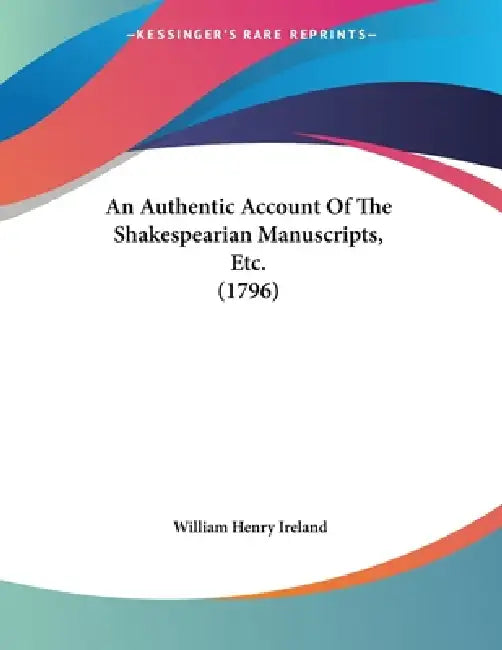 An Authentic Account Of The Shakespearian Manuscripts, Etc. (1796) by William Henry Ireland