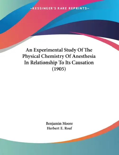 An Experimental Study Of The Physical Chemistry Of Anesthesia In Relationship To Its Causation (1905) by Benjamin Moore, Herbert E. Roaf