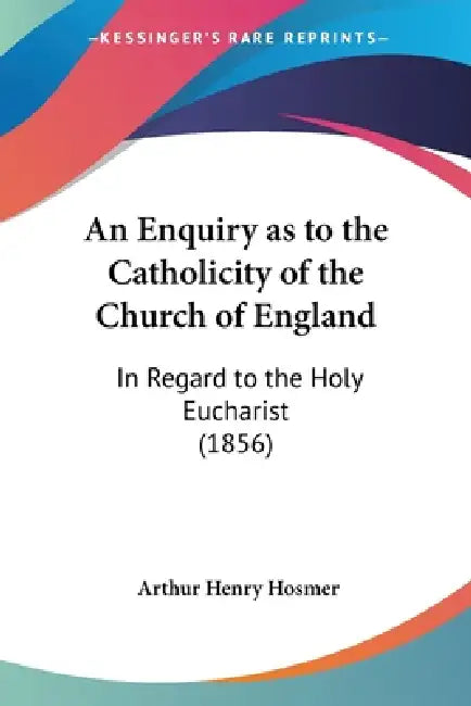 An Enquiry as to the Catholicity of the Church of England: In Regard to the Holy Eucharist (1856) by Arthur Henry Hosmer