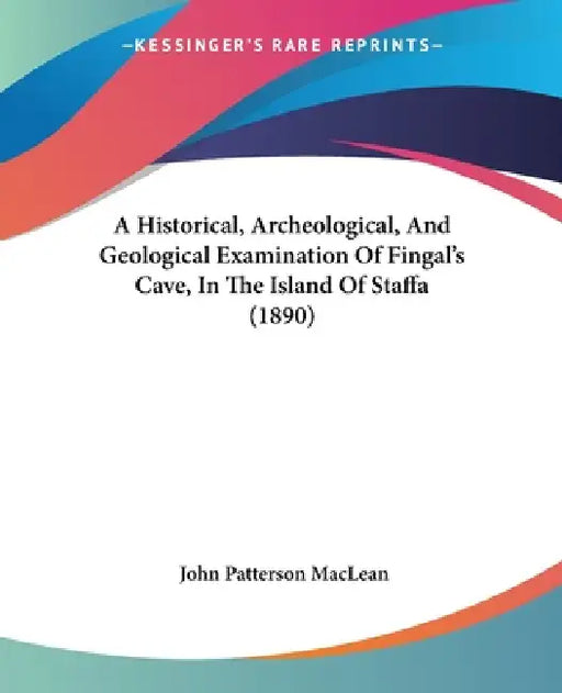 A Historical, Archeological, And Geological Examination Of Fingal's Cave, In The Island Of Staffa (1890) by John Patterson MacLean