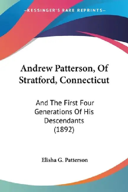 Andrew Patterson, Of Stratford, Connecticut: And The First Four Generations Of His Descendants (1892) by Elisha G. Patterson