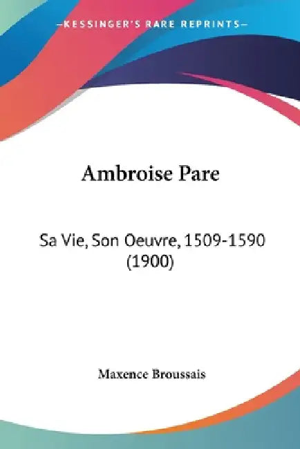 Ambroise Pare: Sa Vie, Son Oeuvre, 1509-1590 (1900) by Maxence Broussais