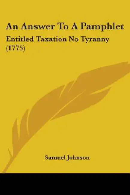 An Answer To A Pamphlet: Entitled Taxation No Tyranny (1775) by Samuel Johnson