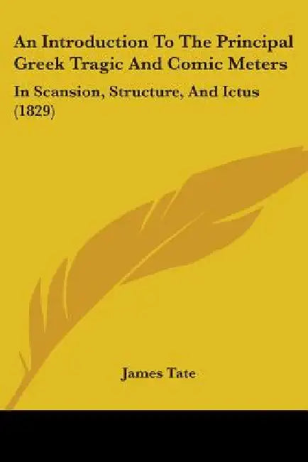 An Introduction To The Principal Greek Tragic And Comic Meters: In Scansion, Structure, And Ictus (1829) by James Tate