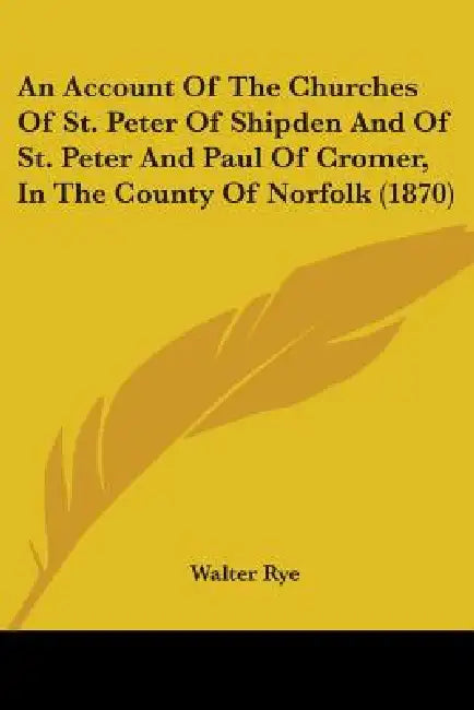An Account Of The Churches Of St. Peter Of Shipden And Of St. Peter And Paul Of Cromer, In The County Of Norfolk (1870) by Walter Rye