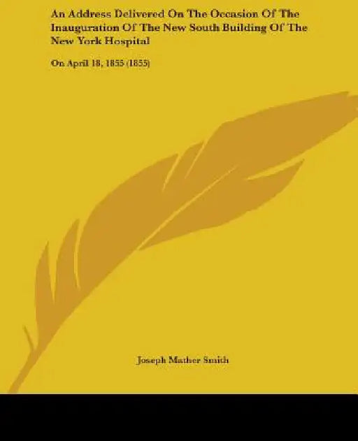 An Address Delivered On The Occasion Of The Inauguration Of The New South Building Of The New York Hospital: On April 18, 1855 (1855) by Joseph Mather Smith