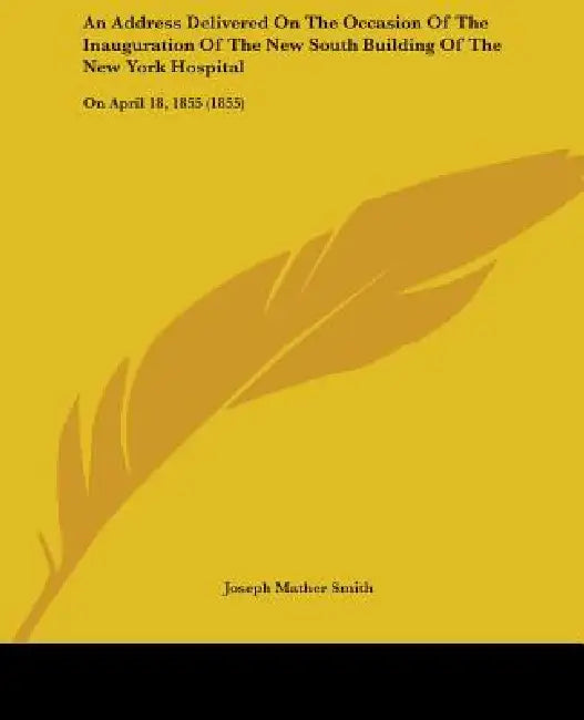 An Address Delivered On The Occasion Of The Inauguration Of The New South Building Of The New York Hospital: On April 18, 1855 (1855) by Joseph Mather Smith