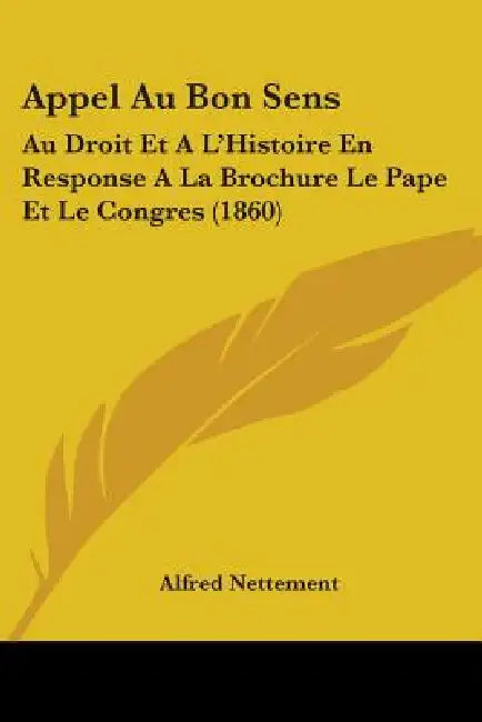 Appel Au Bon Sens: Au Droit Et A L'Histoire En Response A La Brochure Le Pape Et Le Congres (1860) by Alfred Nettement