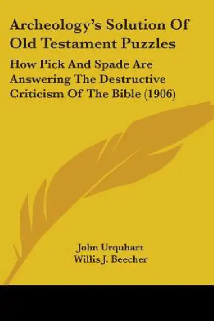 Archeology's Solution Of Old Testament Puzzles: How Pick And Spade Are Answering The Destructive Criticism Of The Bible (1906) by John Urquhart, Willis J. Beecher