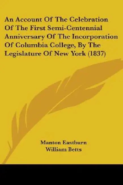 An Account Of The Celebration Of The First Semi-Centennial Anniversary Of The Incorporation Of Columbia College, By The Legislature Of New York (1837) by Manton Eastburn, William Betts, Gulielmus C. Russel