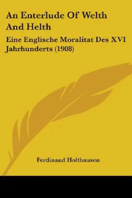 An Enterlude Of Welth And Helth: Eine Englische Moralitat Des XVI Jahrhunderts (1908) by Ferdinand Holthausen