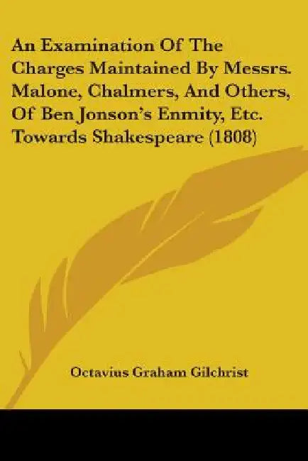 An Examination Of The Charges Maintained By Messrs. Malone, Chalmers, And Others, Of Ben Jonson's Enmity, Etc. Towards Shakespeare (1808) by Octavius Graham Gilchrist